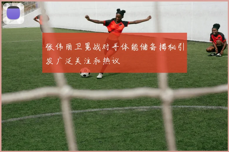 张伟丽卫冕战对手体能储备揭秘引发广泛关注和热议
