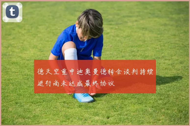 德天空重申迪奥曼德转会谈判持续进行尚未达成最终协议