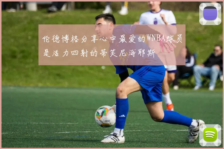 伦德博格分享心中最爱的WNBA球员是活力四射的蒂芙尼海耶斯