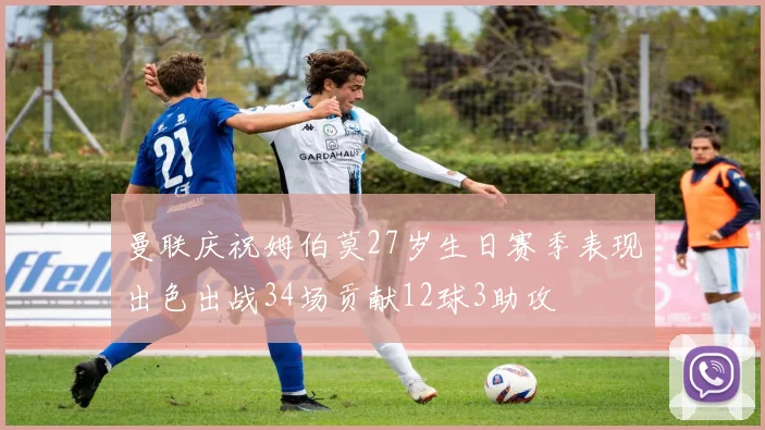 曼联庆祝姆伯莫27岁生日赛季表现出色出战34场贡献12球3助攻