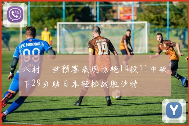 八村塁世预赛表现惊艳14投11中砍下29分助日本轻松战胜沙特