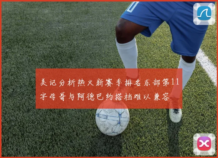 美记分析热火新赛季排名东部第11字母哥与阿德巴约搭档难以兼容