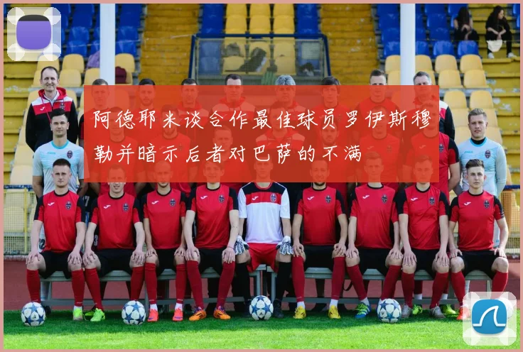 阿德耶米谈合作最佳球员罗伊斯穆勒并暗示后者对巴萨的不满