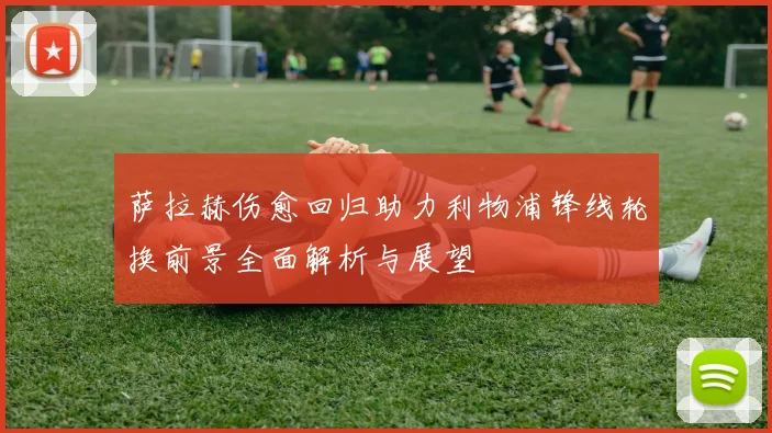 萨拉赫伤愈回归助力利物浦锋线轮换前景全面解析与展望