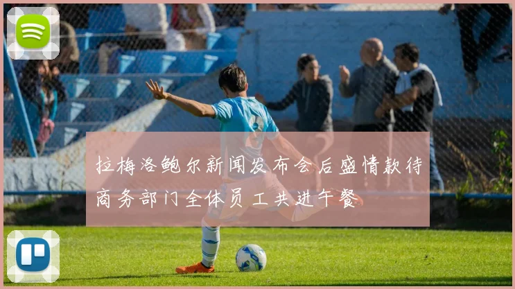 拉梅洛鲍尔新闻发布会后盛情款待商务部门全体员工共进午餐
