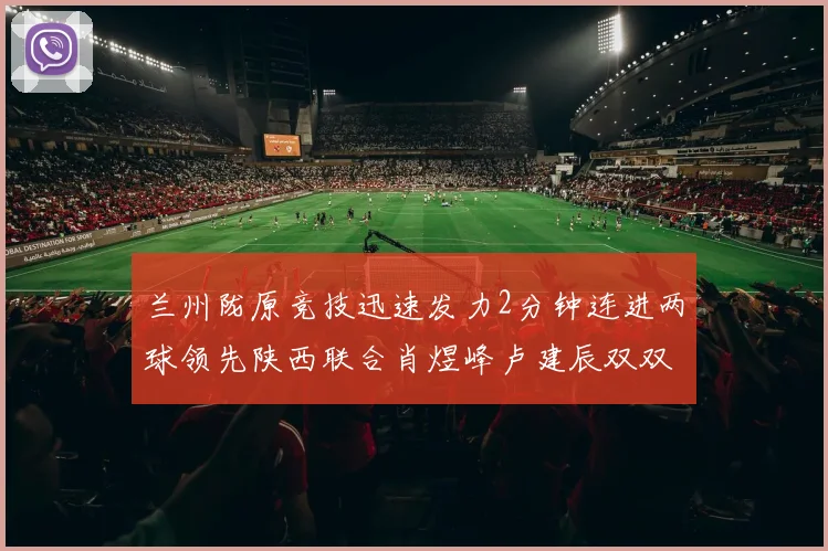 兰州陇原竞技迅速发力2分钟连进两球领先陕西联合肖煜峰卢建辰双双破门