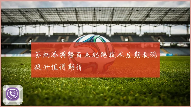 苏炳添调整百米起跑技术后期表现提升值得期待