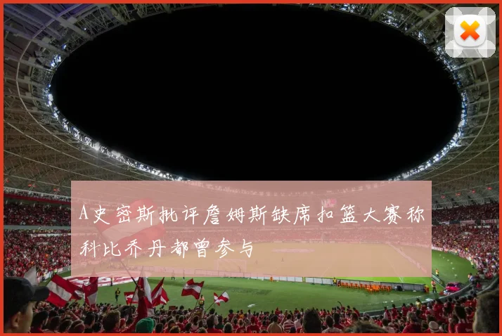 A史密斯批评詹姆斯缺席扣篮大赛称科比乔丹都曾参与