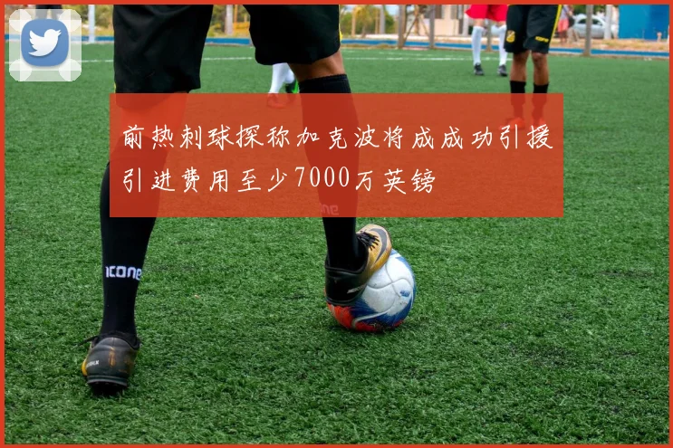 前热刺球探称加克波将成成功引援引进费用至少7000万英镑